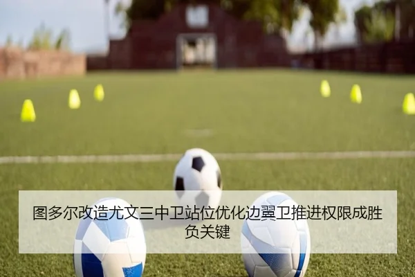 图多尔改造尤文三中卫站位优化边翼卫推进权限成胜负关键